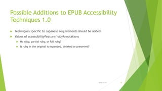 Possible Additions to EPUB Accessibility
Techniques 1.0
 Techniques specific to Japanese requirements should be added.
 Values of accessibilityFeature/rubyAnnotations
 No ruby, partial ruby, or full ruby?
 Is ruby in the original is expanded, deleted or preserved?
2016/11/17 10
 