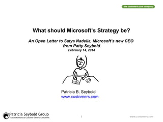 What should Microsoft’s Strategy be?
An Open Letter to Satya Nadella, Microsoft’s new CEO
from Patty Seybold
February 14, 2014

Patricia B. Seybold
www.customers.com

Patricia Seybold Group
Trusted Advisors to Customer-Centric Executives

1

www.customers.com

 