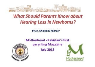 What Should Parents Know aboutWhat Should Parents Know about
Hearing Loss in NewbornsHearing Loss in Newborns?
By Dr. Ghassan Shahrour
MotherhoodMotherhood -- Pakistan's firstPakistan's first
parenting Magazineparenting Magazine
JulyJuly 20132013
 