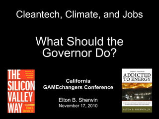 Cleantech, Climate, and Jobs
What Should the
Governor Do?
California
GAMEchangers Conference
Elton B. Sherwin
November 17, 2010
 