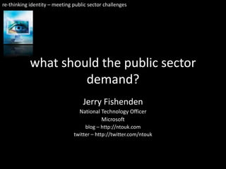 re-thinking identity – meeting public sector challenges




            what should the public sector
                     demand?
                                   Jerry Fishenden
                                  National Technology Officer
                                           Microsoft
                                    blog – http://ntouk.com
                               twitter – http://twitter.com/ntouk
 