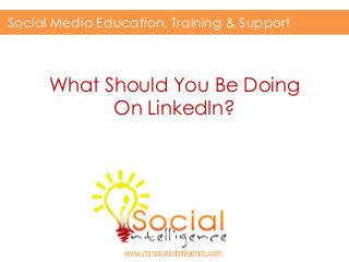 What Should You Be Doing
On LinkedIn?
Social Media Education, Training & Support
www.mysocialintelligence.com
 