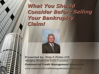 What You Should Consider Before Selling Your Bankruptcy Claim! Presented by:  Philip P. Philbin CCE Managing Director and Senior Consultant Commercial Credit Management Associates www.commercialcreditmanagementassociates.com 