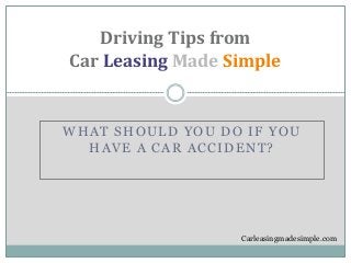 WHAT SHOULD YOU DO IF YOU
HAVE A CAR ACCIDENT?
Driving Tips from
Car Leasing Made Simple
Carleasingmadesimple.com
 