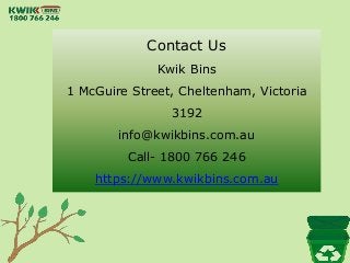 Contact Us
Kwik Bins
1 McGuire Street, Cheltenham, Victoria
3192
info@kwikbins.com.au
Call- 1800 766 246
https://www.kwikbins.com.au
 