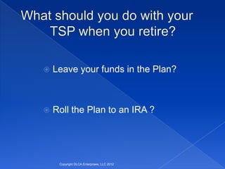    Leave your funds in the Plan?



   Roll the Plan to an IRA ?




     Copyright DLCA Enterprises, LLC 2012
 