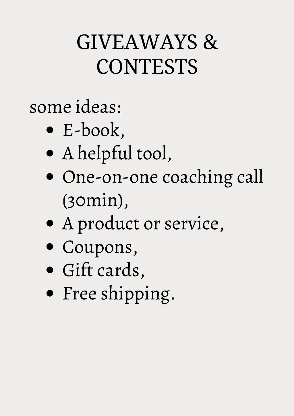 GIVEAWAYS &
CONTESTS
E-book,
A helpful tool,
One-on-one coaching call
(30min),
A product or service,
Coupons,
Gift cards,
Free shipping.
some ideas:
 