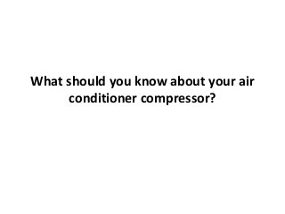 What should you know about your air
conditioner compressor?
 