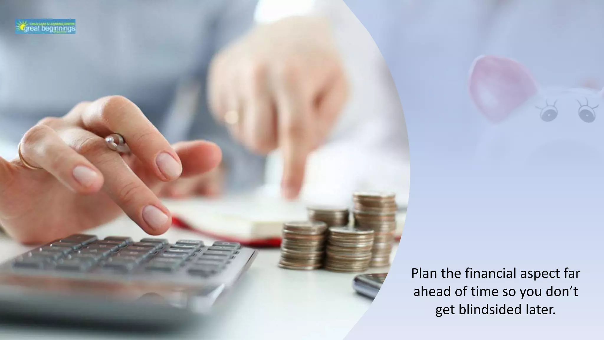 Plan the financial aspect far
ahead of time so you don’t
get blindsided later.
 