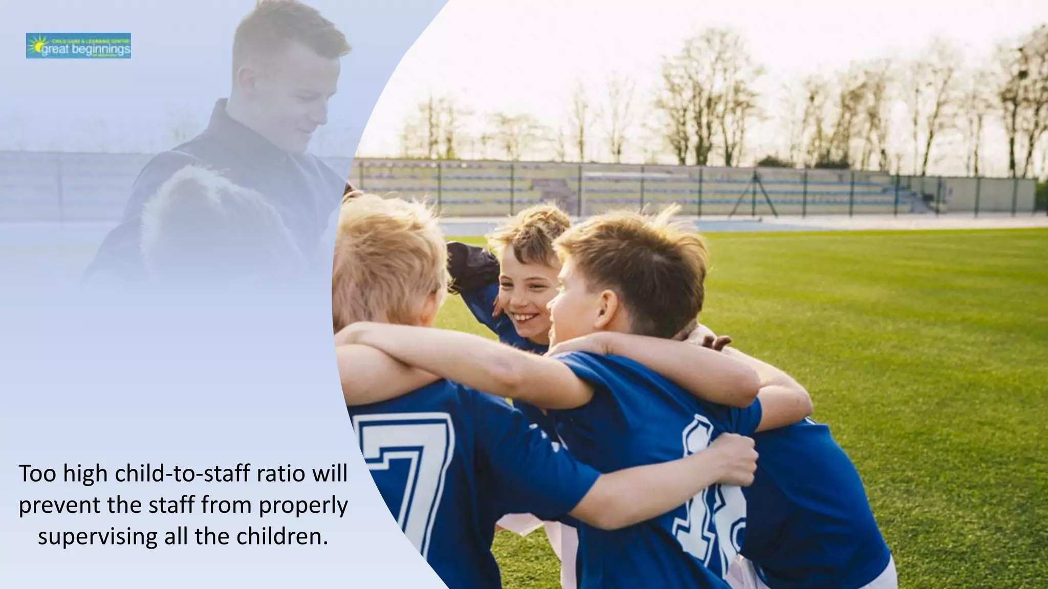 Too high child-to-staff ratio will
prevent the staff from properly
supervising all the children.
 