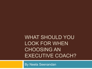WHAT SHOULD YOU
LOOK FOR WHEN
CHOOSING AN
EXECUTIVE COACH?
By Neela Seenandan
 