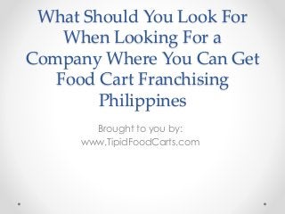 What Should You Look For
When Looking For a
Company Where You Can Get
Food Cart Franchising
Philippines
Brought to you by:
www.TipidFoodCarts.com
 