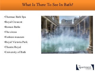 What Is There To See In Bath?
•Thermae Bath Spa
•Royal Cresecnt
•Roman Baths
•The circus
•Fashion museum
•Royal Victoria Park
•Theatre Royal
•University of Bath
 