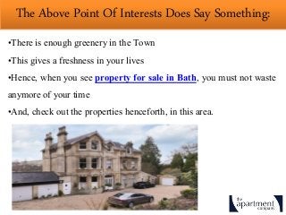 The Above Point Of Interests Does Say Something:
•There is enough greenery in the Town
•This gives a freshness in your lives
•Hence, when you see property for sale in Bath, you must not waste
anymore of your time
•And, check out the properties henceforth, in this area.
 