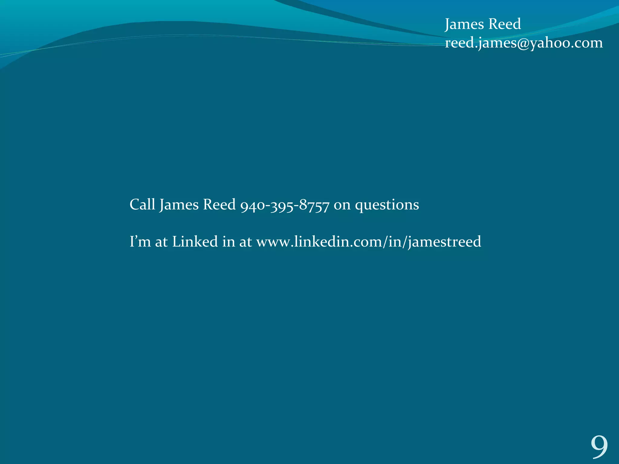 9
Call James Reed 940-395-8757 on questions
I’m at Linked in at www.linkedin.com/in/jamestreed
James Reed
reed.james@yahoo.com
 