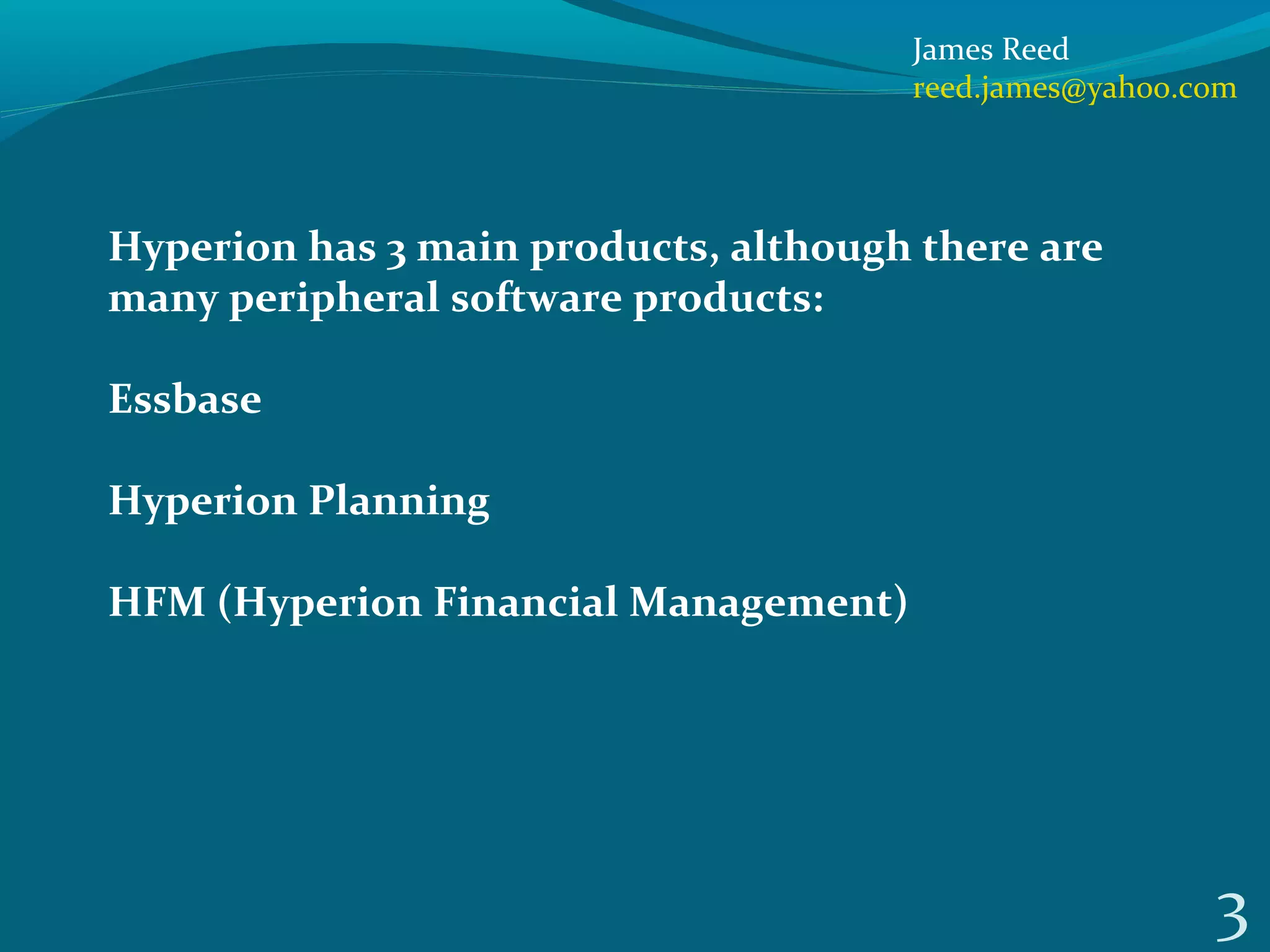 3
James Reed
reed.james@yahoo.com
Hyperion has 3 main products, although there are
many peripheral software products:
Essbase
Hyperion Planning
HFM (Hyperion Financial Management)
 