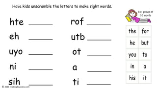 hte
eh
uyo
ni
sih
rof
utb
ot
a
ti
Have kids unscramble the letters to make sight words.
1st group of
10 words
© 2021 reading2success.com
 