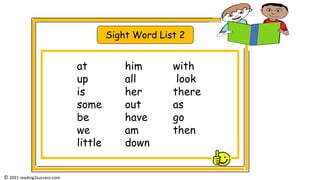 Sight Word List 2
at him with
up all look
is her there
some out as
be have go
we am then
little down
© 2021 reading2success.com
 