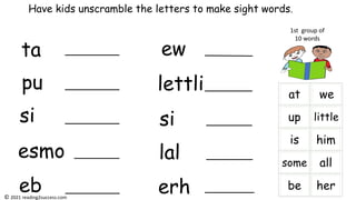 ta
pu
si
esmo
eb
ew
lettli
si
lal
erh
Have kids unscramble the letters to make sight words.
1st group of
10 words
© 2021 reading2success.com
 