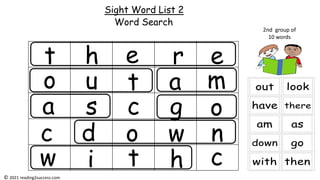 Sight Word List 2
Word Search
2nd group of
10 words
t r
e
h e
s
t
u a m
a
o
g o
d o w n
w
w i h
t
c
c
c
© 2021 reading2success.com
 