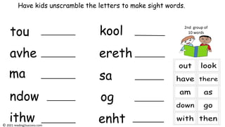 tou
avhe
ma
ndow
ithw
kool
ereth
sa
og
enht
Have kids unscramble the letters to make sight words.
2nd group of
10 words
© 2021 reading2success.com
 