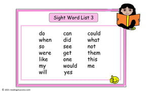 Sight Word List 3
do can could
when did what
so see not
were get them
like one this
my would me
will yes
© 2021 reading2success.com
 