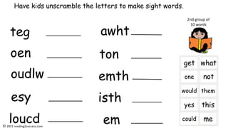 teg
oen
oudlw
esy
loucd
awht
ton
emth
isth
em
Have kids unscramble the letters to make sight words.
2nd group of
10 words
© 2021 reading2success.com
 