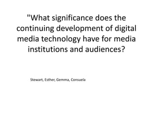"What significance does the
continuing development of digital
media technology have for media
   institutions and audiences?


   Stewart, Esther, Gemma, Consuela
 