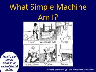 What Simple Machine
Am I?
Identify the
simple
machine on
each of the 10
slides. Created by Marie @ thehomeschooldaily.com
 