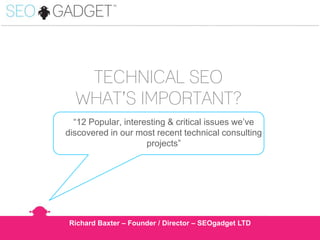 ...............................................................................................................................................................................................

TECHNICAL SEO
WHAT’S IMPORTANT?
“12 Popular, interesting & critical issues we’ve
discovered in our most recent technical consulting
projects”

Richard Baxter – Founder / Director – SEOgadget LTD

 