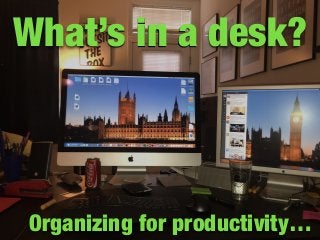 What’s in a desk?
Organizing for productivity…
 