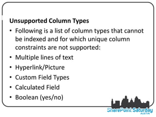 NFORCE UNIQUE VALUETypes COLUMN
   Unsupported Column OF A
   • Following is a list of column types that cannot
     be indexed and for which unique column
     constraints are not supported:
   • Multiple lines of text
   • Hyperlink/Picture
   • Custom Field Types
   • Calculated Field
   • Boolean (yes/no)
 
