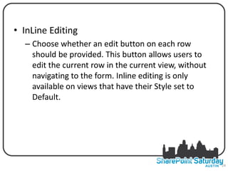 • InLine Editing
  – Choose whether an edit button on each row
    should be provided. This button allows users to
    edit the current row in the current view, without
    navigating to the form. Inline editing is only
    available on views that have their Style set to
    Default.




                                                        24
 
