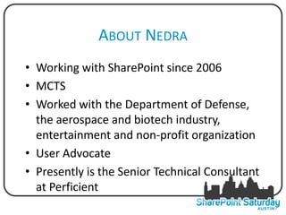 ABOUT NEDRA
• Working with SharePoint since 2006
• MCTS
• Worked with the Department of Defense,
  the aerospace and biotech industry,
  entertainment and non-profit organization
• User Advocate
• Presently is the Senior Technical Consultant
  at Perficient
                                                 3
 