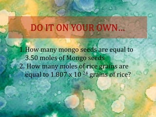 1.How many mongo seeds are equal to
3.50 moles of Mongo seeds
2. How many moles of rice grains are
equal to 1.807 x 10 24 grains of rice?
 
