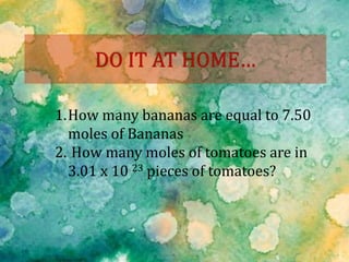 1.How many bananas are equal to 7.50
moles of Bananas
2. How many moles of tomatoes are in
3.01 x 10 23 pieces of tomatoes?
 