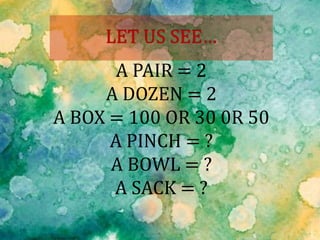 A PAIR = 2
A DOZEN = 2
A BOX = 100 OR 30 0R 50
A PINCH = ?
A BOWL = ?
A SACK = ?
 