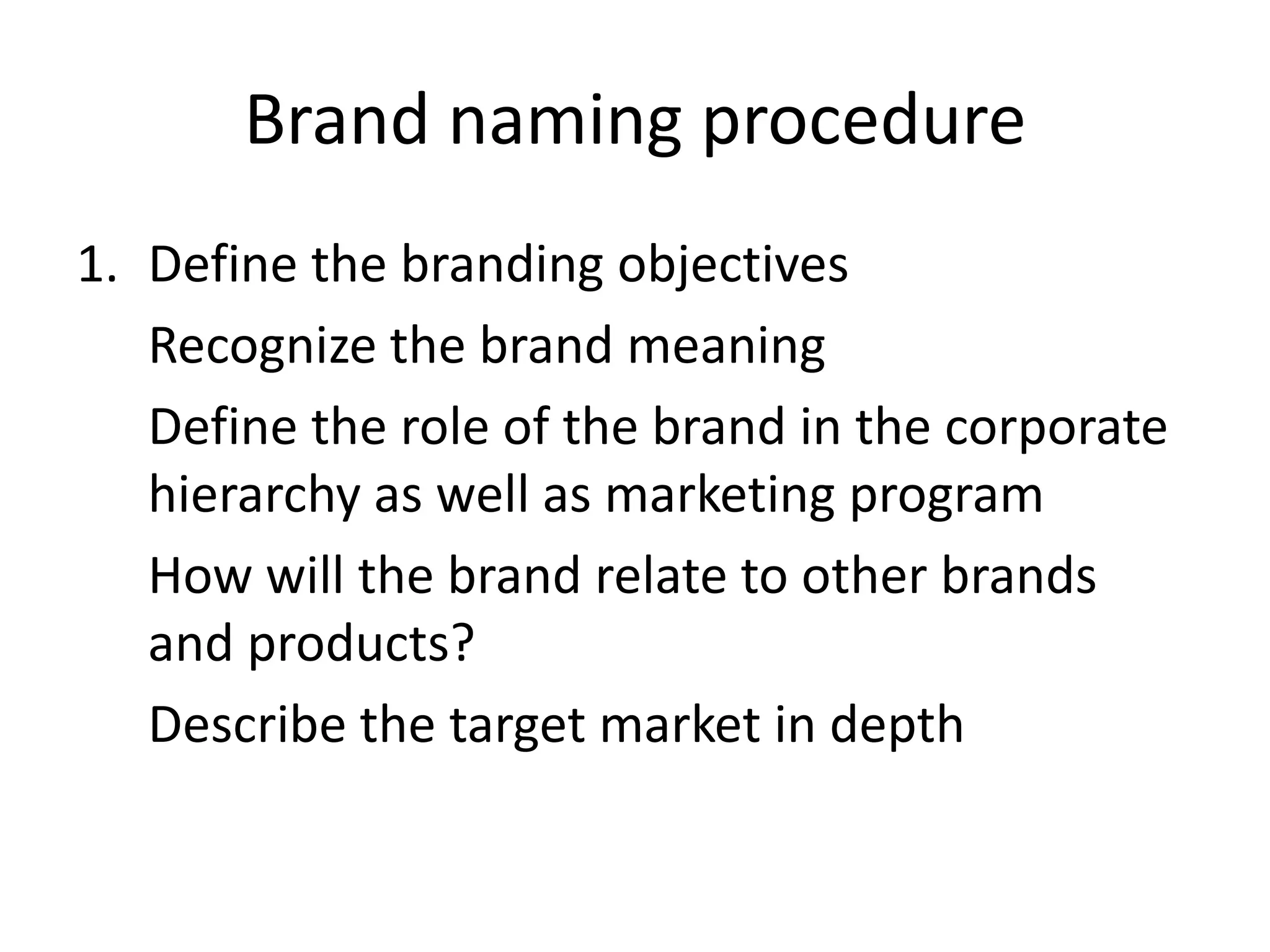 Brand naming procedureDefine the branding objectives	Recognize the brand meaning Define the role of the brand in the corporate hierarchy as well as marketing programHow will the brand relate to other brands and products?Describe the target market in depth