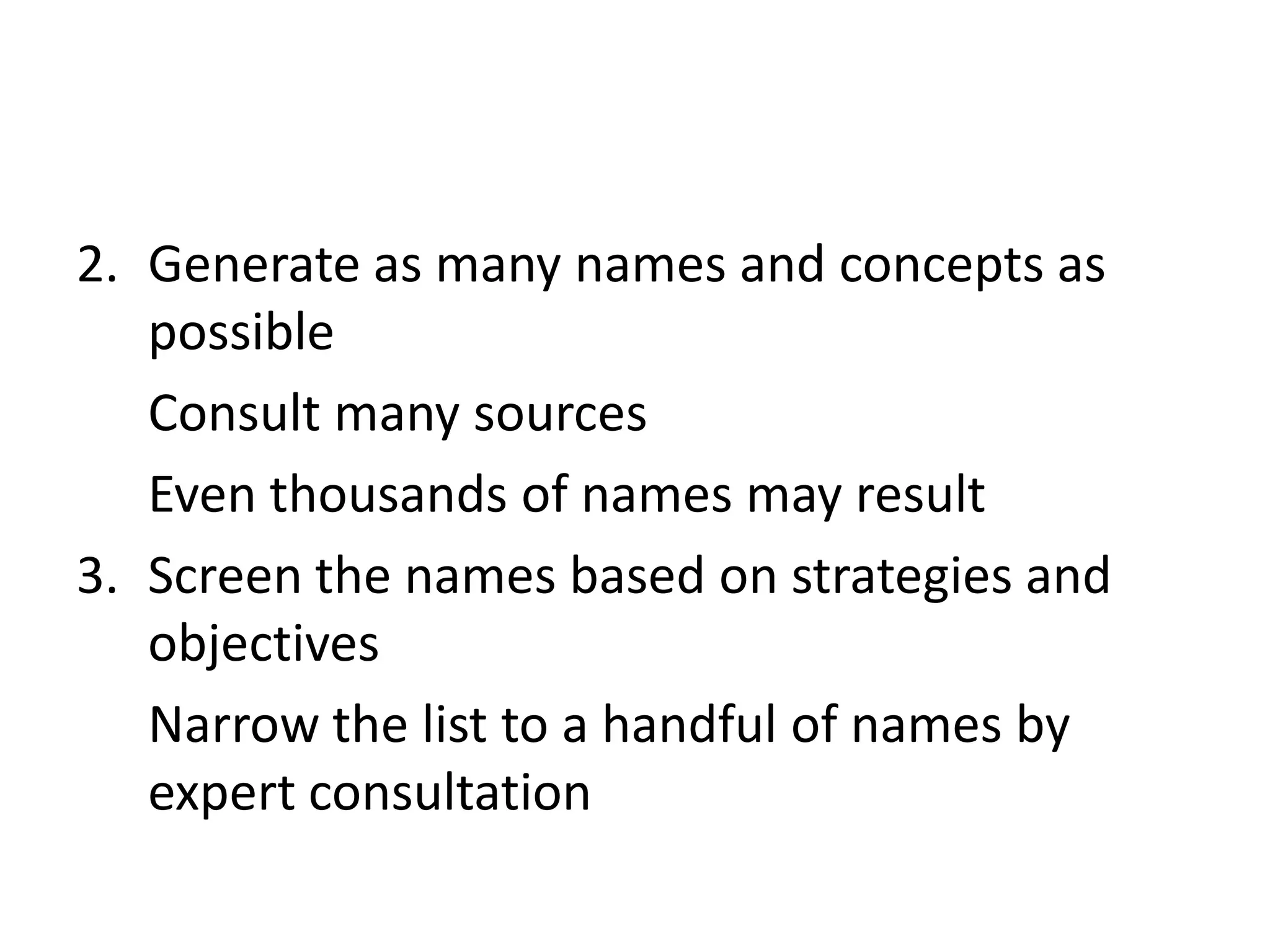 Generate as many names and concepts as possibleConsult many sourcesEven thousands of names may resultScreen the names based on strategies and objectivesNarrow the list to a handful of names by expert consultation