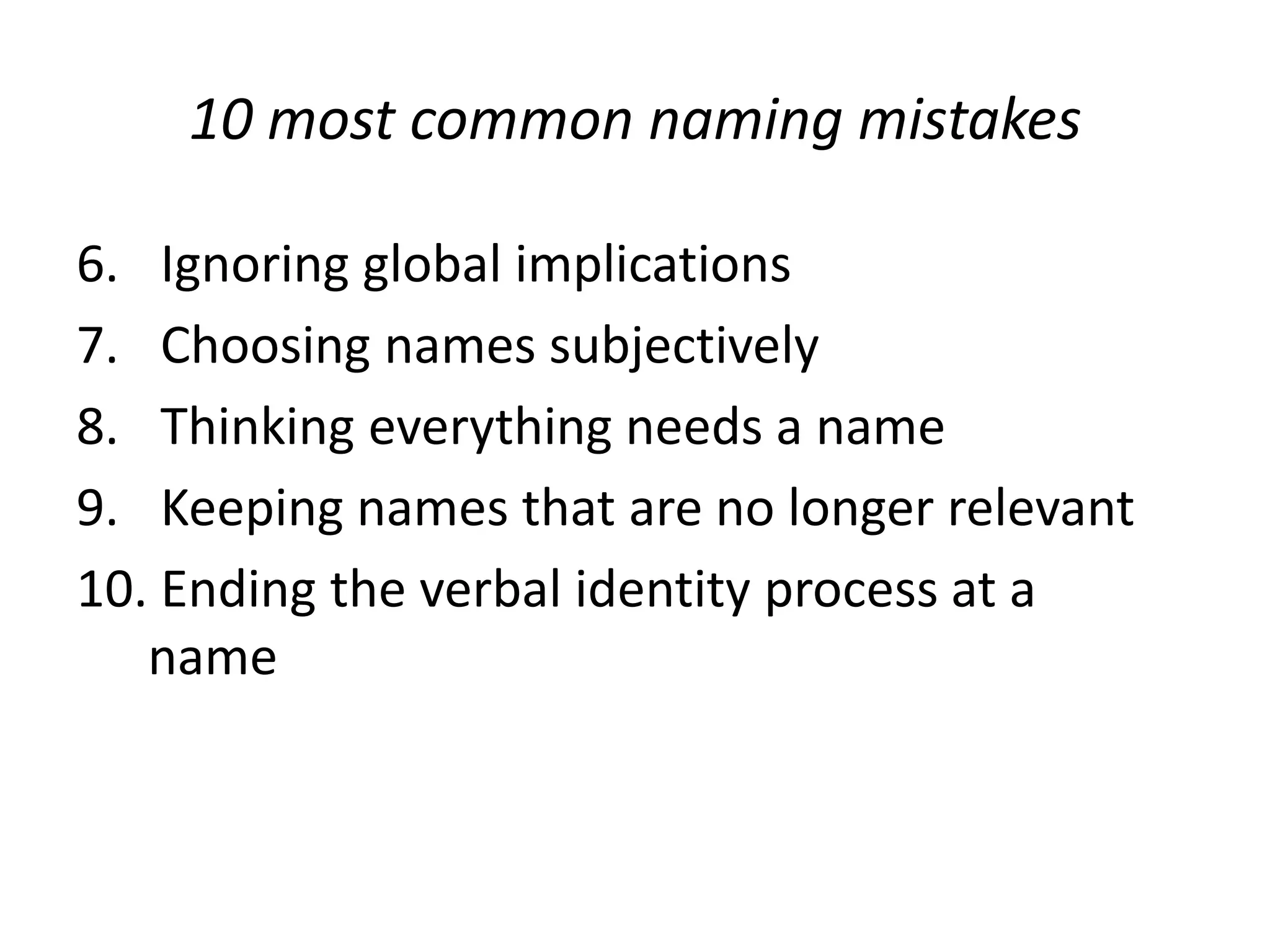 10 most common naming mistakesIgnoring global implicationsChoosing names subjectively Thinking everything needs a nameKeeping names that are no longer relevantEnding the verbal identity process at a        name
