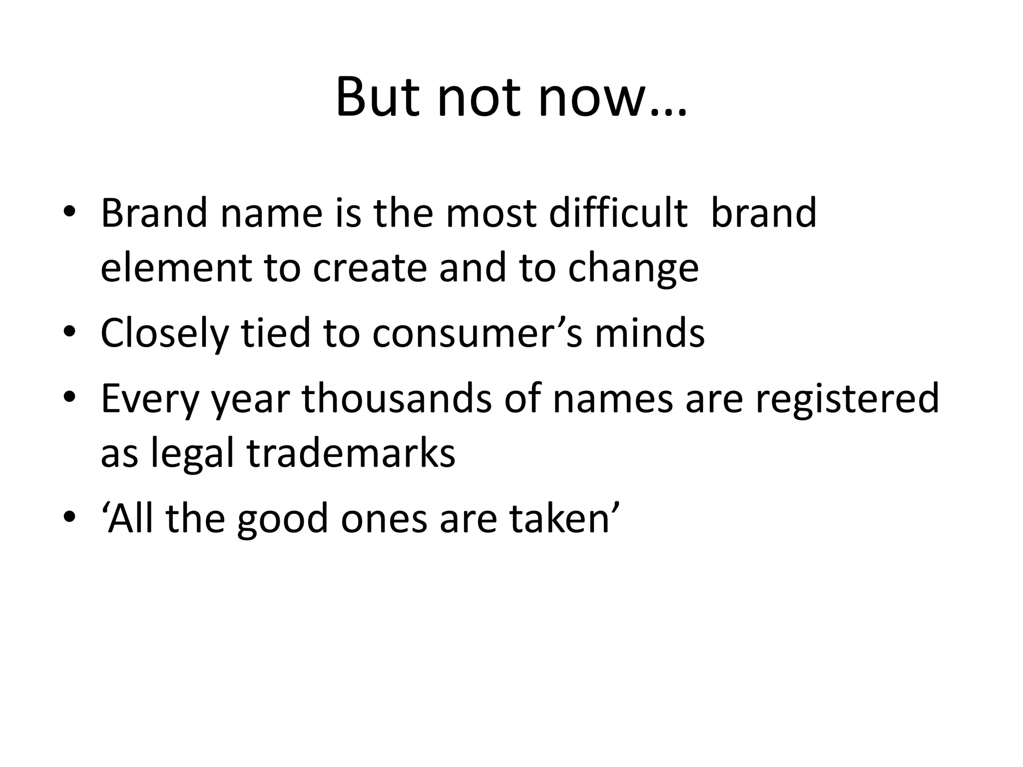 But not now…Brand name is the most difficult  brand element to create and to changeClosely tied to consumer’s mindsEvery year thousands of names are registered as legal trademarks‘All the good ones are taken’