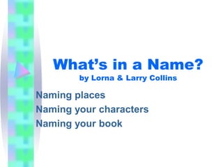 What’s in a Name?
        by Lorna & Larry Collins

Naming places
Naming your characters
Naming your book
 