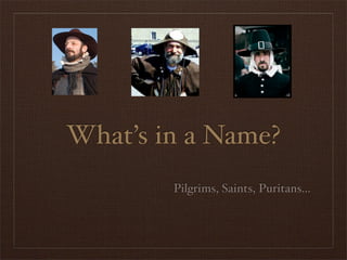 What’s in a Name?
Pilgrims, Saints, Puritans...
 