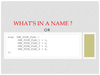 OR
WHAT’S IN A NAME ?
enum ONE_FOUR_FLAG {
ONE_FOUR_FLAG_1 = 1,
ONE_FOUR_FLAG_2 = 2,
ONE_FOUR_FLAG_3 = 3,
ONE_FOUR_FLAG_4 = 4,
};
 