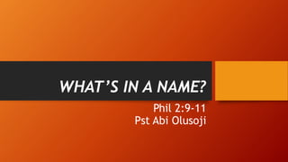 WHAT’S IN A NAME?
Phil 2:9-11
Pst Abi Olusoji
 