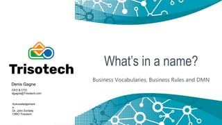 What’s in a name?
Business Vocabularies, Business Rules and DMN
Denis Gagne
CEO & CTO
dgagne@Trisotech.com
Acknowledgement
s:
Dr. John Svirbely
CMIO Trisotech
 
