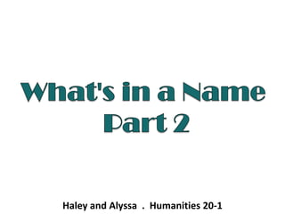 What's in a Name  Part 2 Haley and Alyssa  .  Humanities 20-1  