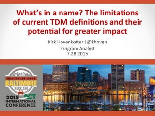 What’s	
  in	
  a	
  name?	
  The	
  limitaBons	
  
of	
  current	
  TDM	
  deﬁniBons	
  and	
  their	
  
potenBal	
  for	
  greater	
  impact	
  
Kirk	
  HovenkoAer	
  |@khoven	
  
Program	
  Analyst	
  
7.28.2015	
  
 