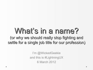 What’s in a name?
 (or why we should really stop fighting and
settle for a single job title for our profession)

               I’m @WickedGeekie
             and this is #LightningUX
                   6 March 2012
 