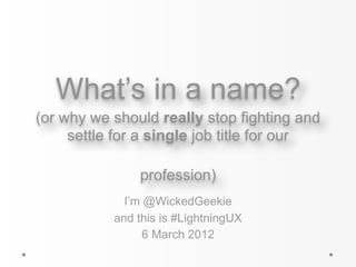 What’s in a name?
(or why we should really stop fighting and
     settle for a single job title for our

               profession)
             I’m @WickedGeekie
           and this is #LightningUX
                 6 March 2012
 